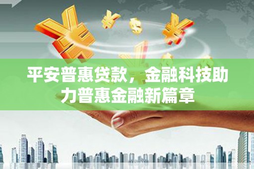 横县平安普惠贷款，金融科技助力普惠金融新篇章