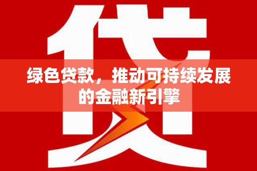 横县绿色贷款，推动可持续发展的金融新引擎
