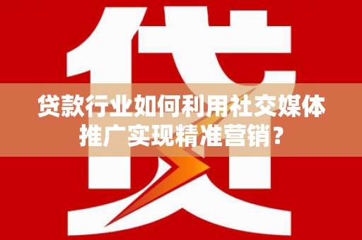 横县贷款行业如何利用社交媒体推广实现精准营销？
