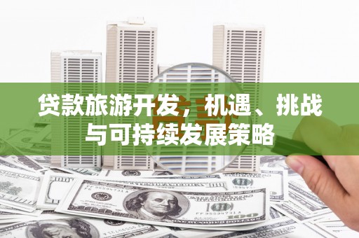 横县贷款旅游开发，机遇、挑战与可持续发展策略