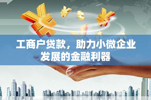 横县工商户贷款,助力小微企业发展的金融利器 横县工商户贷款,助力小微企业发展的金融利器