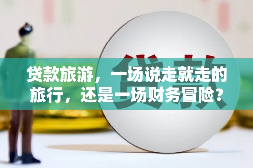 横县贷款旅游，一场说走就走的旅行，还是一场财务冒险？