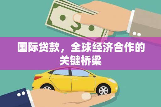 横县国际贷款，全球经济合作的关键桥梁