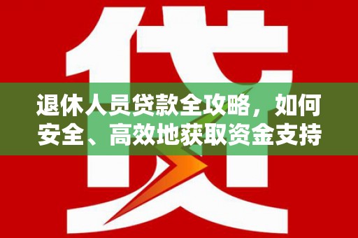 横县退休人员贷款全攻略，如何安全、高效地获取资金支持