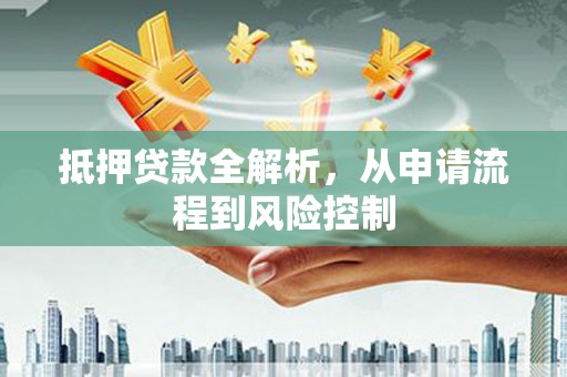 横县抵押贷款全解析，从申请流程到风险控制