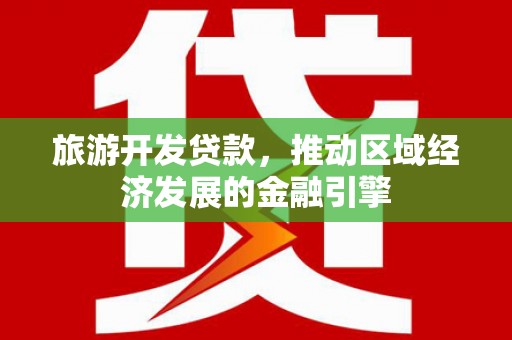横县旅游开发贷款，推动区域经济发展的金融引擎