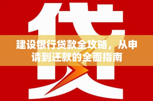 横县建设银行贷款全攻略，从申请到还款的全面指南