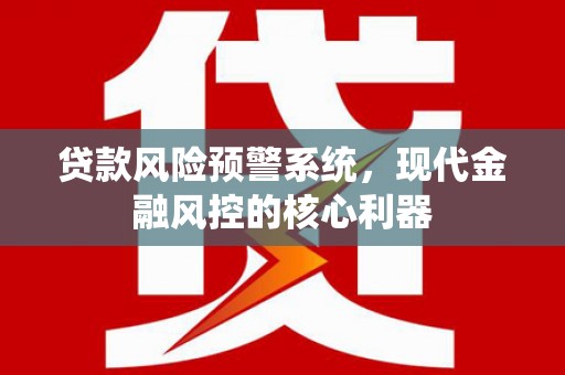 横县贷款风险预警系统，现代金融风控的核心利器