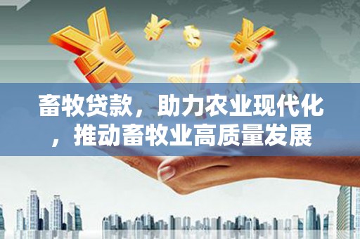 横县畜牧贷款，助力农业现代化，推动畜牧业高质量发展