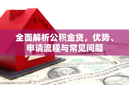 横县全面解析公积金贷，优势、申请流程与常见问题