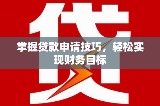横县掌握贷款申请技巧，轻松实现财务目标