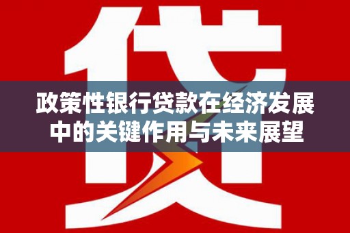横县政策性银行贷款在经济发展中的关键作用与未来展望