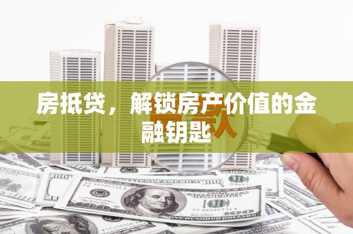 横县房抵贷，解锁房产价值的金融钥匙