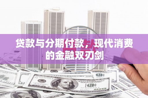 横县贷款与分期付款，现代消费的金融双刃剑
