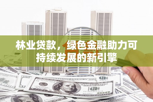 横县林业贷款，绿色金融助力可持续发展的新引擎