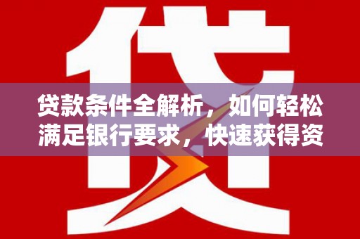 横县贷款条件全解析，如何轻松满足银行要求，快速获得资金支持