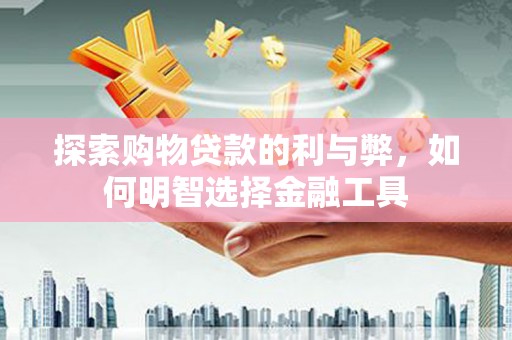 横县探索购物贷款的利与弊，如何明智选择金融工具