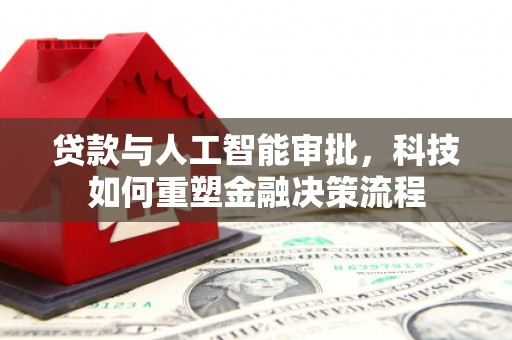 横县贷款与人工智能审批，科技如何重塑金融决策流程