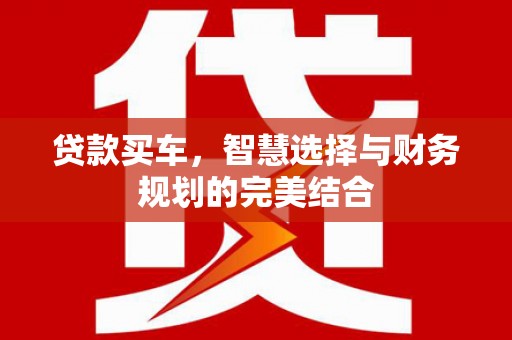 横县贷款买车，智慧选择与财务规划的完美结合