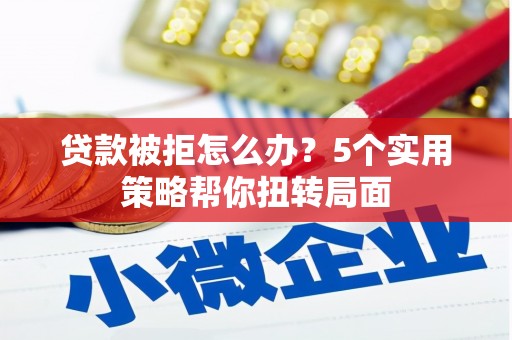 横县贷款被拒怎么办？5个实用策略帮你扭转局面
