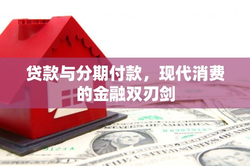 横县贷款与分期付款，现代消费的金融双刃剑