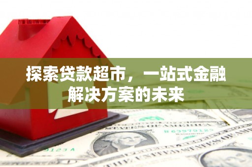 横县探索贷款超市，一站式金融解决方案的未来