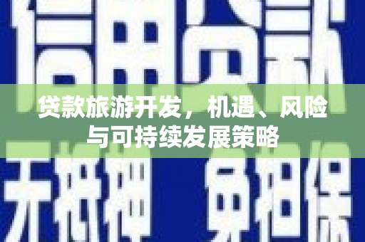 横县贷款旅游开发，机遇、风险与可持续发展策略