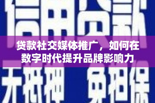 横县贷款社交媒体推广，如何在数字时代提升品牌影响力