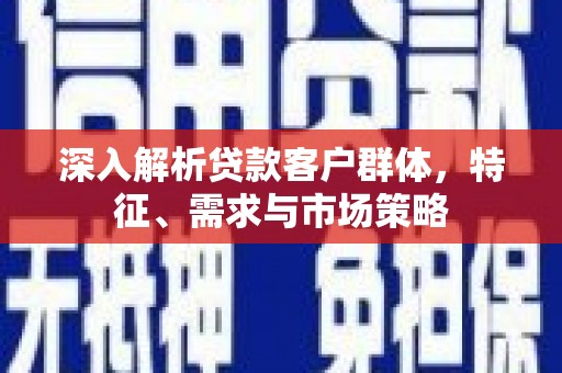 横县深入解析贷款客户群体，特征、需求与市场策略