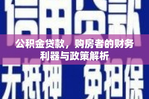 横县公积金贷款，购房者的财务利器与政策解析