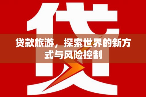 横县贷款旅游，探索世界的新方式与风险控制