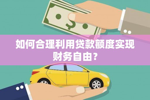 横县如何合理利用贷款额度实现财务自由？
