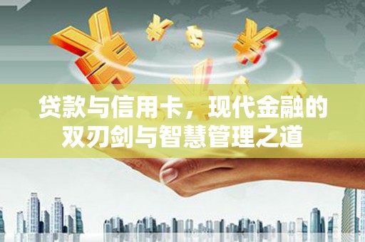 横县贷款与信用卡，现代金融的双刃剑与智慧管理之道