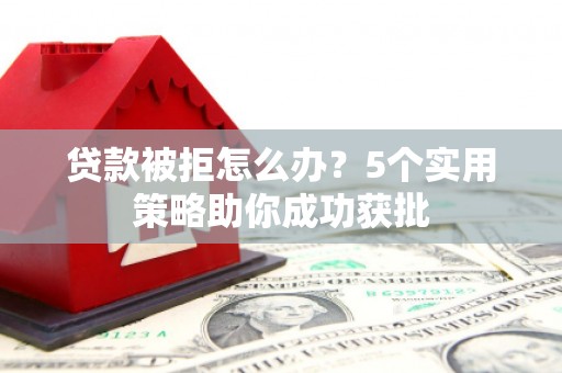 横县贷款被拒怎么办？5个实用策略助你成功获批