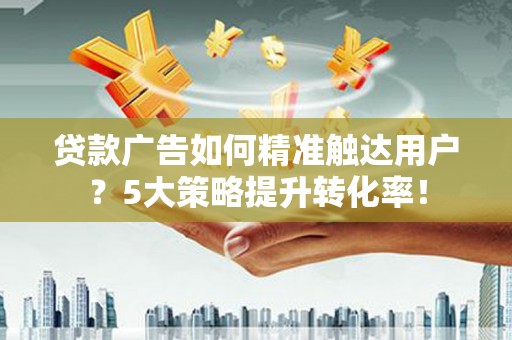 横县贷款广告如何精准触达用户？5大策略提升转化率！