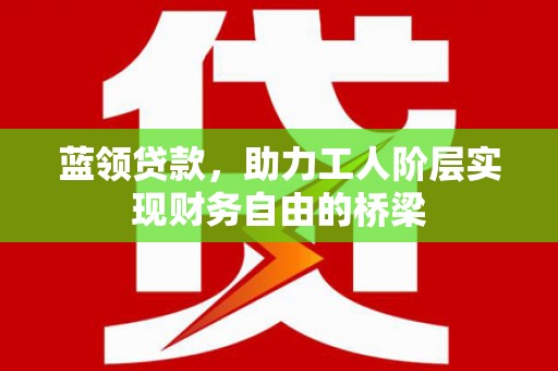横县蓝领贷款，助力工人阶层实现财务自由的桥梁