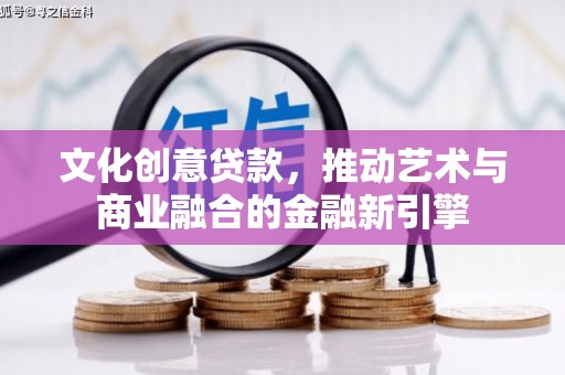 横县文化创意贷款，推动艺术与商业融合的金融新引擎
