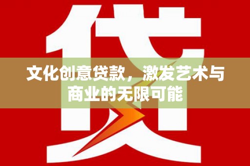 横县文化创意贷款，激发艺术与商业的无限可能