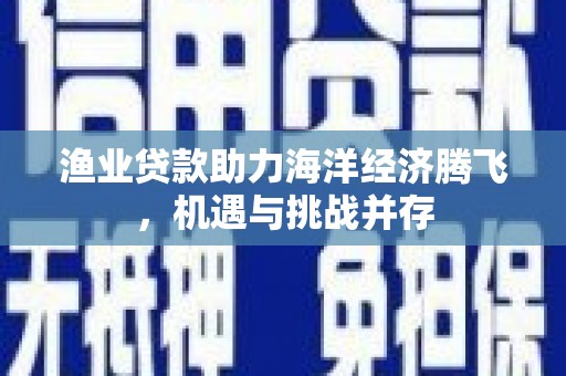 横县渔业贷款助力海洋经济腾飞，机遇与挑战并存