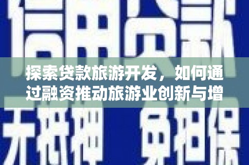 横县探索贷款旅游开发，如何通过融资推动旅游业创新与增长