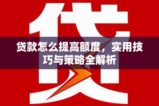 横县贷款怎么提高额度，实用技巧与策略全解析