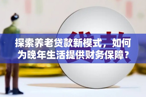 横县探索养老贷款新模式，如何为晚年生活提供财务保障？