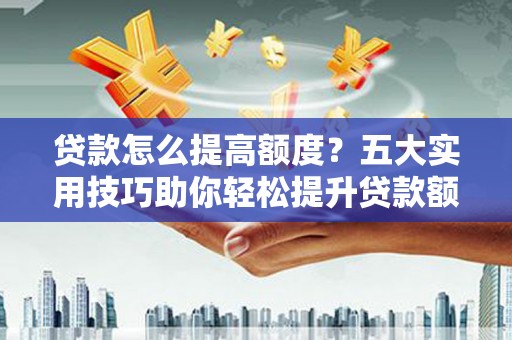 横县贷款怎么提高额度？五大实用技巧助你轻松提升贷款额度