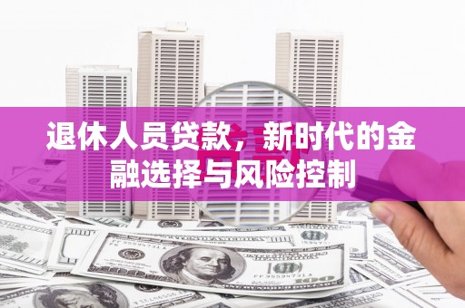 横县退休人员贷款，新时代的金融选择与风险控制