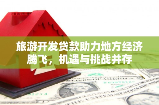 横县旅游开发贷款助力地方经济腾飞，机遇与挑战并存