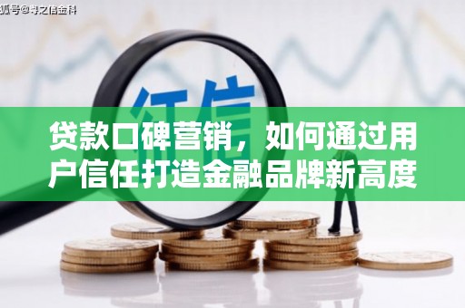 横县贷款口碑营销，如何通过用户信任打造金融品牌新高度