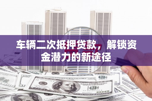 横县车辆二次抵押贷款，解锁资金潜力的新途径