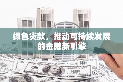 横县绿色贷款，推动可持续发展的金融新引擎