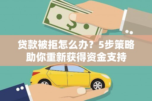 横县贷款被拒怎么办？5步策略助你重新获得资金支持