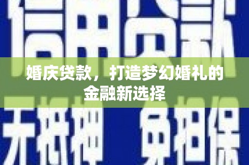 横县婚庆贷款，打造梦幻婚礼的金融新选择